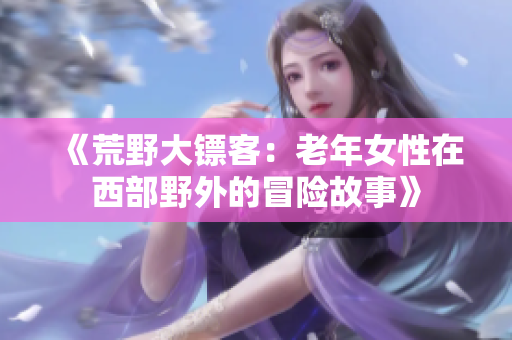 《荒野大鏢客：老年女性在西部野外的冒險(xiǎn)故事》