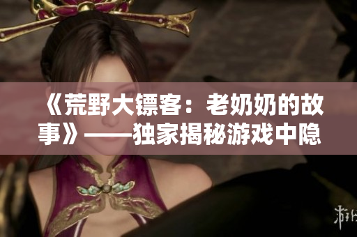 《荒野大鏢客：老奶奶的故事》——獨(dú)家揭秘游戲中隱藏的感人劇情！