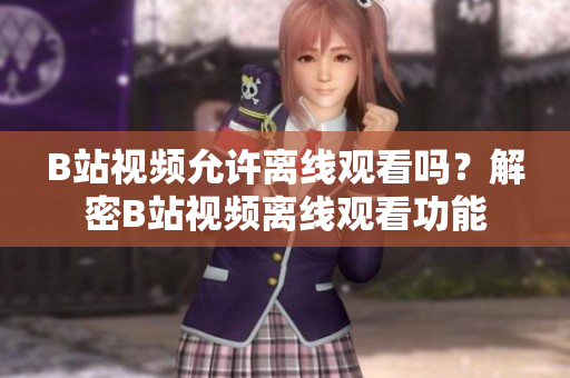 B站視頻允許離線觀看嗎？解密B站視頻離線觀看功能
