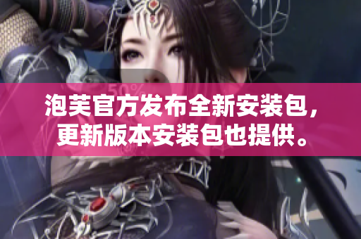 泡芙官方發(fā)布全新安裝包，更新版本安裝包也提供。