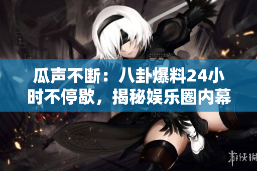 瓜聲不斷：八卦爆料24小時(shí)不停歇，揭秘娛樂圈內(nèi)幕，網(wǎng)絡(luò)熱點(diǎn)搶先看