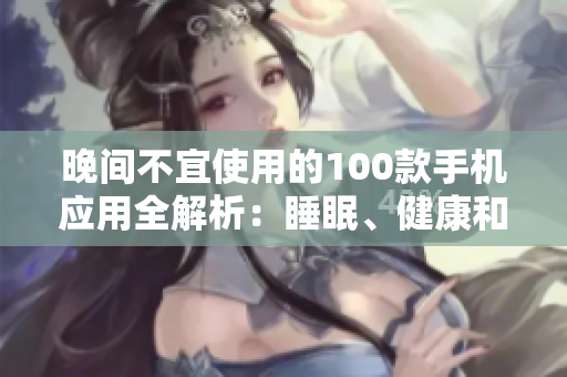 晚間不宜使用的100款手機(jī)應(yīng)用全解析：睡眠、健康和情緒都受影響