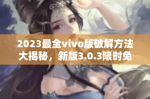 2023最全vivo版破解方法大揭秘，新版3.0.3限時免費獲取