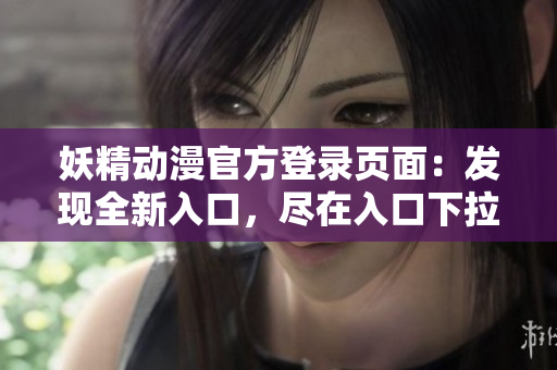 妖精動漫官方登錄頁面：發(fā)現(xiàn)全新入口，盡在入口下拉限時(shí)體驗(yàn)