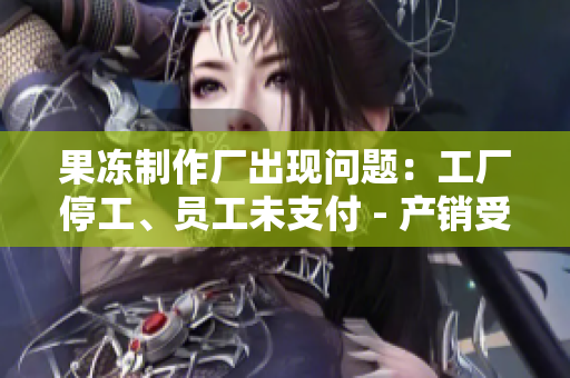 果凍制作廠出現(xiàn)問題：工廠停工、員工未支付 - 產(chǎn)銷受挫