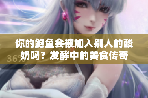 你的鮑魚(yú)會(huì)被加入別人的酸奶嗎？發(fā)酵中的美食傳奇