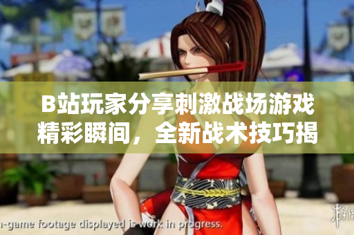 B站玩家分享刺激戰(zhàn)場游戲精彩瞬間，全新戰(zhàn)術(shù)技巧揭秘