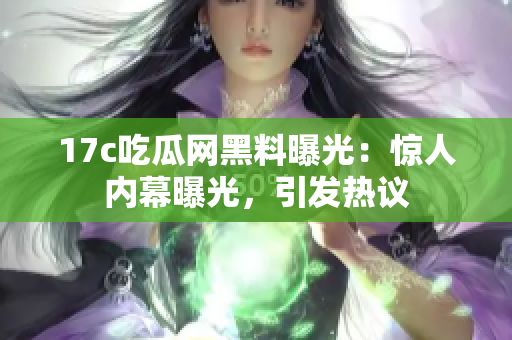 17c吃瓜網(wǎng)黑料曝光：驚人內(nèi)幕曝光，引發(fā)熱議