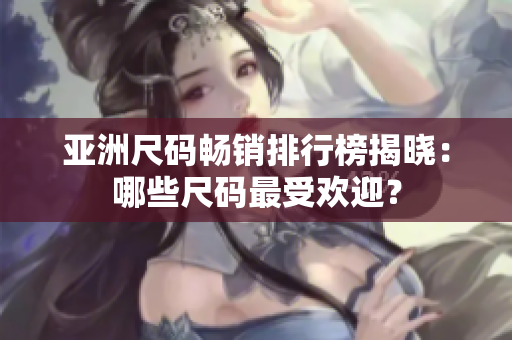 亞洲尺碼暢銷排行榜揭曉：哪些尺碼最受歡迎？