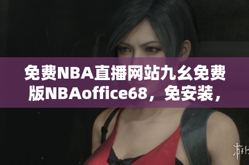 免費NBA直播網(wǎng)站九幺免費版NBAoffice68，免安裝，免注冊，無廣告。