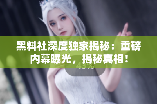 黑料社深度獨(dú)家揭秘：重磅內(nèi)幕曝光，揭秘真相！