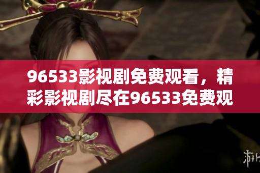 96533影視劇免費(fèi)觀看，精彩影視劇盡在96533免費(fèi)觀看平臺(tái)