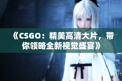 《CSGO：精美高清大片，帶你領(lǐng)略全新視覺盛宴》