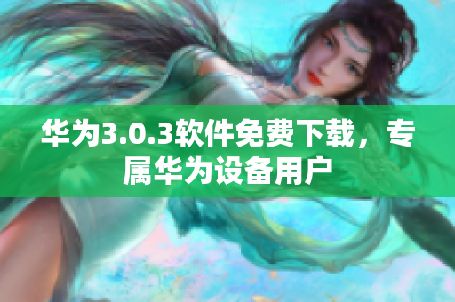 華為3.0.3軟件免費下載，專屬華為設(shè)備用戶