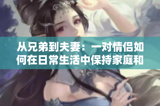 從兄弟到夫妻：一對(duì)情侶如何在日常生活中保持家庭和睦？