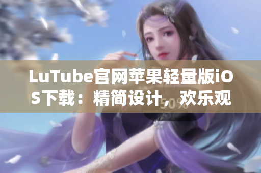 LuTube官網(wǎng)蘋果輕量版iOS下載：精簡(jiǎn)設(shè)計(jì)，歡樂觀看