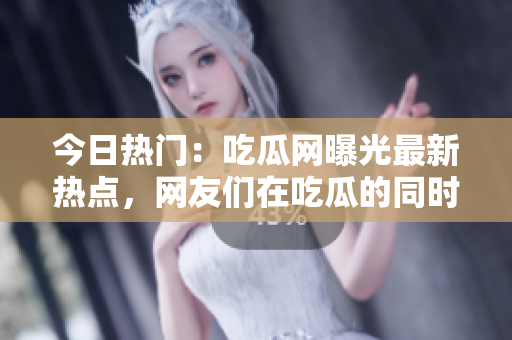 今日熱門：吃瓜網(wǎng)曝光最新熱點(diǎn)，網(wǎng)友們?cè)诔怨系耐瑫r(shí)熱議熱門大事
