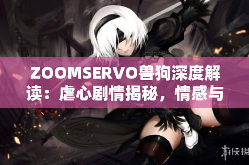 ZOOMSERVO獸狗深度解讀：虐心劇情揭秘，情感與道德交織的故事涵義