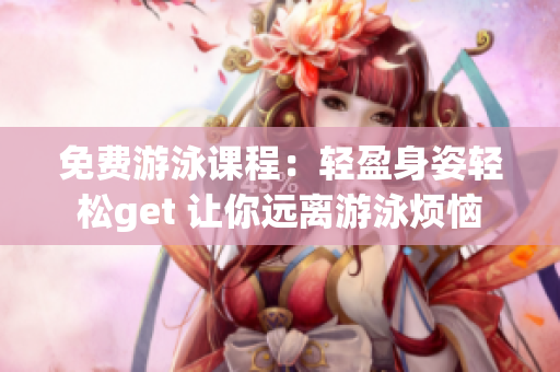 免費游泳課程：輕盈身姿輕松get 讓你遠(yuǎn)離游泳煩惱