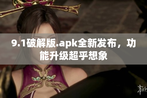 9.1破解版.apk全新發(fā)布，功能升級(jí)超乎想象