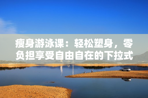 瘦身游泳課：輕松塑身，零負擔享受自由自在的下拉式游泳樂趣