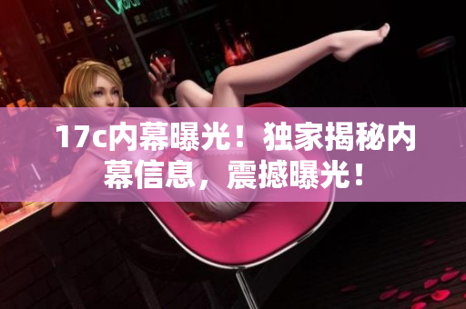 17c內(nèi)幕曝光！獨(dú)家揭秘內(nèi)幕信息，震撼曝光！