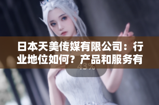 日本天美傳媒有限公司：行業(yè)地位如何？產(chǎn)品和服務(wù)有哪些亮點(diǎn)？業(yè)績(jī)和口碑如何？