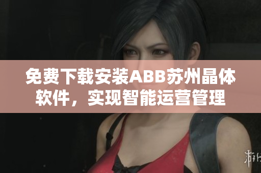 免費下載安裝ABB蘇州晶體軟件，實現(xiàn)智能運營管理