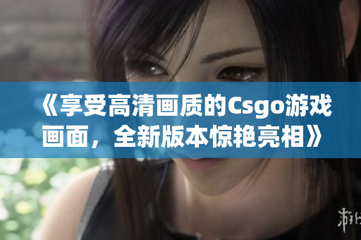 《享受高清畫質(zhì)的Csgo游戲畫面，全新版本驚艷亮相》