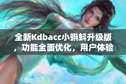 全新Kdbacc小蝌蚪升級(jí)版，功能全面優(yōu)化，用戶體驗(yàn)更出色
