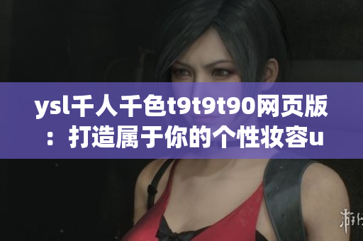 ysl千人千色t9t9t90網(wǎng)頁版：打造屬于你的個性妝容undefined1
