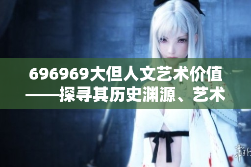696969大但人文藝術(shù)價值——探尋其歷史淵源、藝術(shù)內(nèi)涵及文化意義