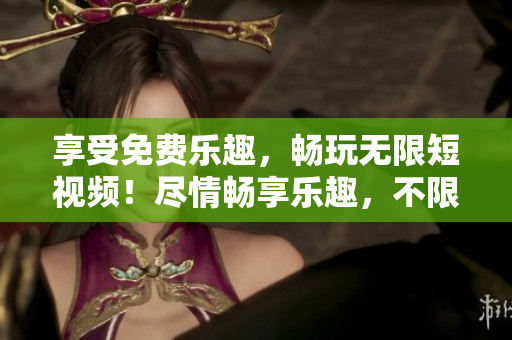 享受免費樂趣，暢玩無限短視頻！盡情暢享樂趣，不限時刷！