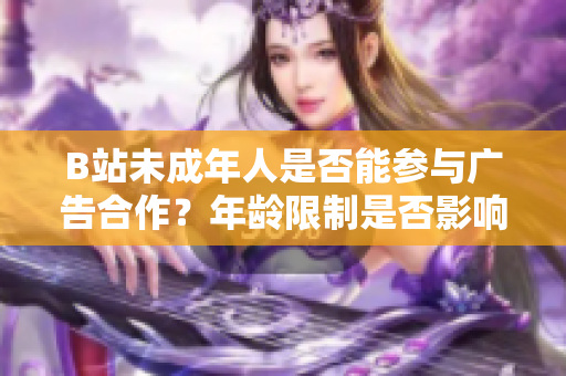B站未成年人是否能參與廣告合作？年齡限制是否影響合作機會？