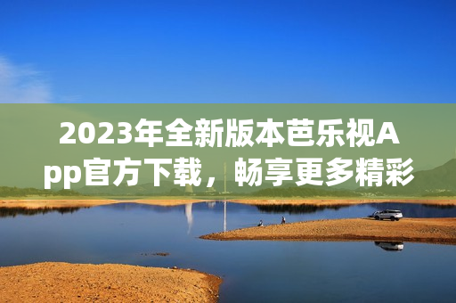 2023年全新版本芭樂視App官方下載，暢享更多精彩內(nèi)容