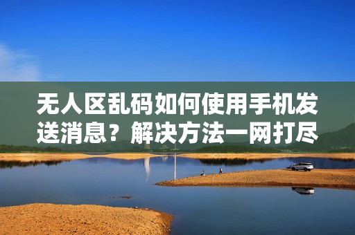 無人區(qū)亂碼如何使用手機發(fā)送消息？解決方法一網(wǎng)打盡