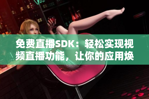 免費直播SDK：輕松實現(xiàn)視頻直播功能，讓你的應(yīng)用煥發(fā)新生