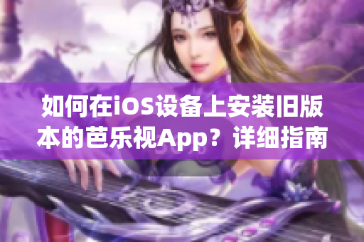 如何在iOS設(shè)備上安裝舊版本的芭樂視App？詳細指南讓您輕松回到喜愛的版本