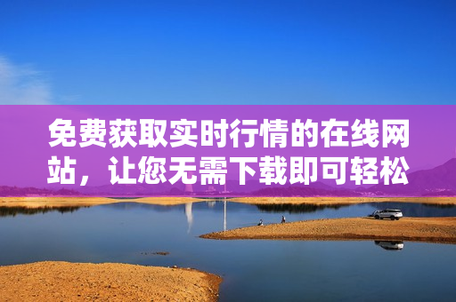 免費(fèi)獲取實(shí)時(shí)行情的在線網(wǎng)站，讓您無(wú)需下載即可輕松使用