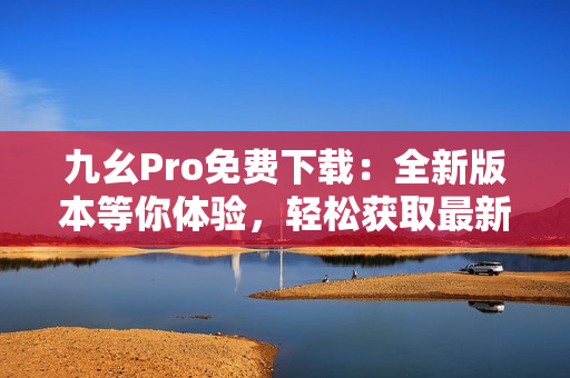 九幺Pro免費下載：全新版本等你體驗，輕松獲取最新應(yīng)用