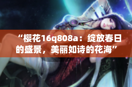 “櫻花16q808a:綻放春日的盛景,美麗如詩的花?!? title=