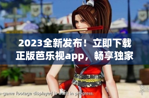 2023全新發(fā)布！立即下載正版芭樂(lè)視app，暢享獨(dú)家精彩內(nèi)容