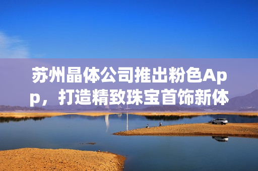 蘇州晶體公司推出粉色App，打造精致珠寶首飾新體驗