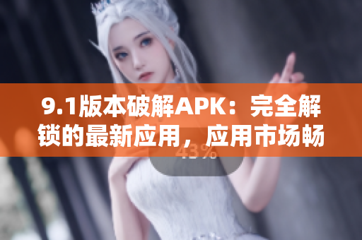 9.1版本破解APK：完全解鎖的最新應(yīng)用，應(yīng)用市場(chǎng)暢玩新功能