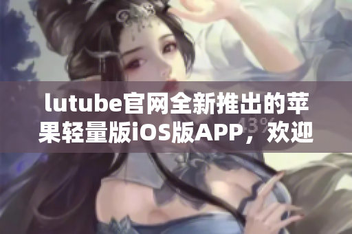 lutube官網(wǎng)全新推出的蘋果輕量版iOS版APP，歡迎下載體驗