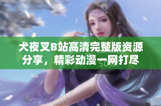 犬夜叉B站高清完整版資源分享，精彩動(dòng)漫一網(wǎng)打盡