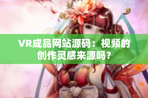VR成品網(wǎng)站源碼：視頻的創(chuàng)作靈感來(lái)源嗎？
