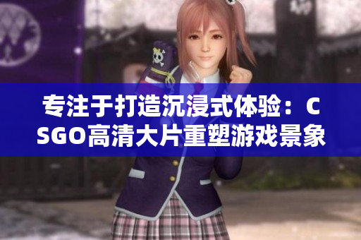 專注于打造沉浸式體驗：CSGO高清大片重塑游戲景象