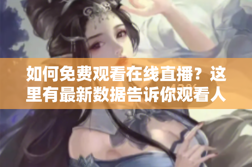 如何免費(fèi)觀看在線直播？這里有最新數(shù)據(jù)告訴你觀看人數(shù)最多的網(wǎng)站