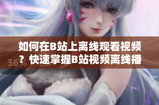 如何在B站上離線觀看視頻？快速掌握B站視頻離線播放方法